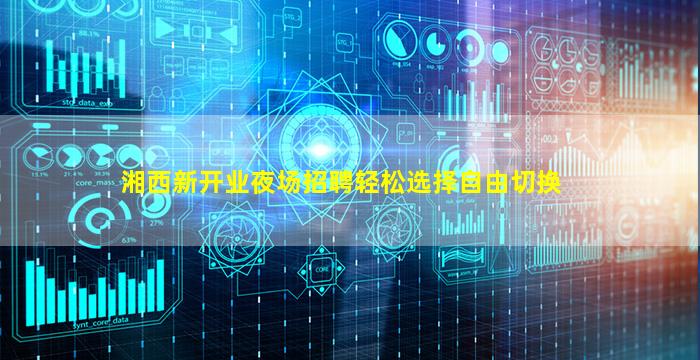 湘西新开业夜场招聘轻松选择自由切换